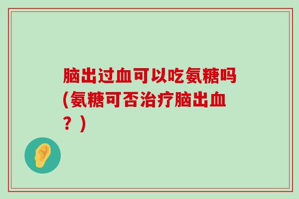脑出过血可以吃氨糖吗(氨糖可否治疗脑出血?)-第1张图片-氨糖科普网 脑出过血可以吃氨糖吗(氨糖可否治疗脑出血?)-第1张图片-氨糖科普网