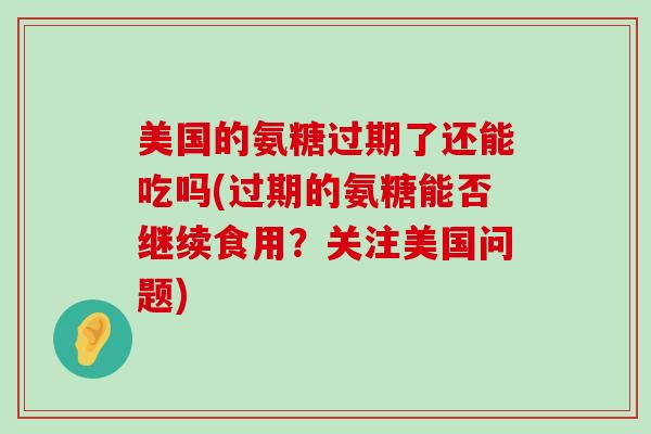 美国的氨糖过期了还能吃吗(过期的氨糖能否继续食用?关注美国问题)-第1张图片-氨糖科普网 美国的氨糖过期了还能吃吗(过期的氨糖能否继续食用?关注美国问题)-第1张图片-氨糖科普网