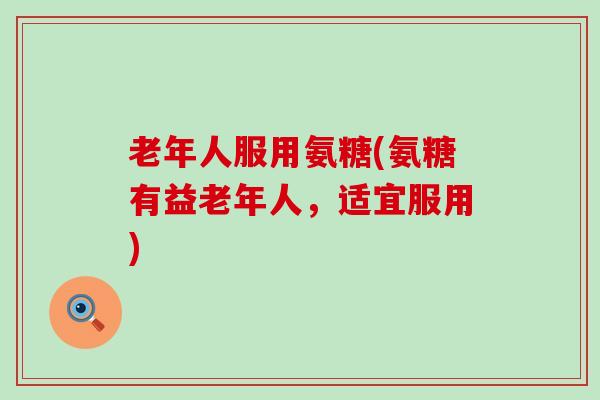老年人服用氨糖(氨糖有益老年人,适宜服用)-第1张图片-氨糖科普网 老年人服用氨糖(氨糖有益老年人,适宜服用)-第1张图片-氨糖科普网
