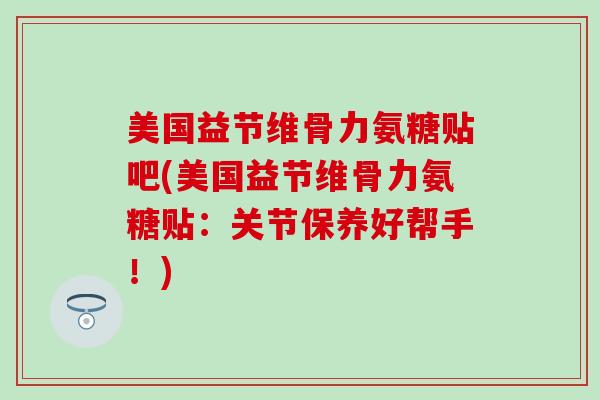 美国益节维骨力氨糖贴吧(美国益节维骨力氨糖贴:关节保养好帮手!)-第1张图片-氨糖科普网 美国益节维骨力氨糖贴吧(美国益节维骨力氨糖贴:关节保养好帮手!)-第1张图片-氨糖科普网