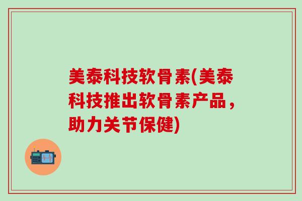 美泰科技软骨素(美泰科技推出软骨素产品,助力关节保健)-第1张图片-氨糖科普网 美泰科技软骨素(美泰科技推出软骨素产品,助力关节保健)-第1张图片-氨糖科普网