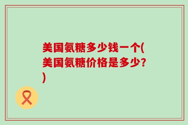 美国氨糖多少钱一个(美国氨糖价格是多少?)-第1张图片-氨糖科普网 美国氨糖多少钱一个(美国氨糖价格是多少?)-第1张图片-氨糖科普网
