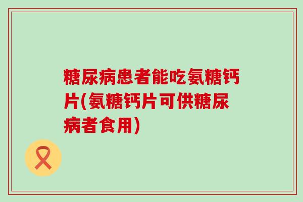 糖尿病患者能吃氨糖钙片(氨糖钙片可供糖尿病者食用)-第1张图片-氨糖科普网 糖尿病患者能吃氨糖钙片(氨糖钙片可供糖尿病者食用)-第1张图片-氨糖科普网