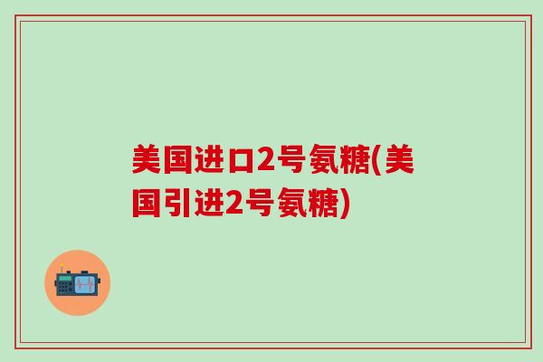 美国进口2号氨糖(美国引进2号氨糖)-第1张图片-氨糖科普网 美国进口2号氨糖(美国引进2号氨糖)-第1张图片-氨糖科普网