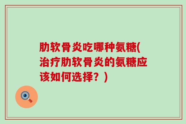 肋软骨炎吃哪种氨糖(治疗肋软骨炎的氨糖应该如何选择？)-第1张图片-氨糖科普网
