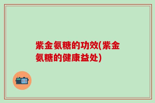 紫金氨糖的功效(紫金氨糖的健康益处)-第1张图片-氨糖科普网 紫金氨糖的功效(紫金氨糖的健康益处)-第1张图片-氨糖科普网