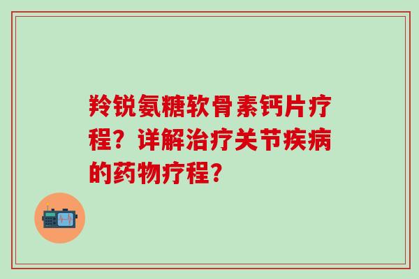 羚锐氨糖软骨素钙片疗程?详解治疗关节疾病的药物疗程?-第1张图片-氨糖科普网 羚锐氨糖软骨素钙片疗程?详解治疗关节疾病的药物疗程?-第1张图片-氨糖科普网