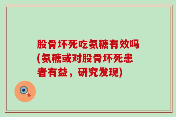 股骨坏死吃氨糖有效吗(氨糖或对股骨坏死患者有益，研究发现)-第1张图片-氨糖科普网
