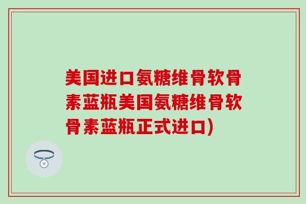 美国进口氨糖维骨软骨素蓝瓶美国氨糖维骨软骨素蓝瓶正式进口)-第1张图片-氨糖科普网 美国进口氨糖维骨软骨素蓝瓶美国氨糖维骨软骨素蓝瓶正式进口)-第1张图片-氨糖科普网