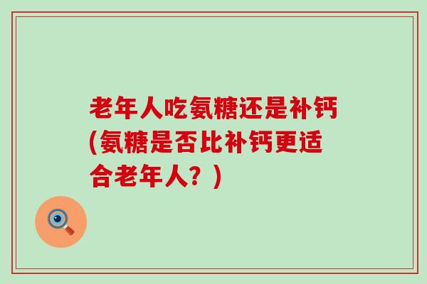 老年人吃氨糖还是补钙(氨糖是否比补钙更适合老年人?)-第1张图片-氨糖科普网 老年人吃氨糖还是补钙(氨糖是否比补钙更适合老年人?)-第1张图片-氨糖科普网