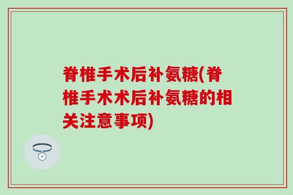脊椎手术后补氨糖(脊椎手术术后补氨糖的相关注意事项)-第1张图片-氨糖科普网 脊椎手术后补氨糖(脊椎手术术后补氨糖的相关注意事项)-第1张图片-氨糖科普网