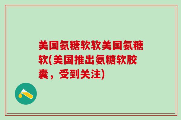 美国氨糖软软美国氨糖软(美国推出氨糖软胶囊，受到关注)-第1张图片-氨糖科普网
