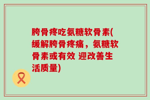 胯骨疼吃氨糖软骨素(缓解胯骨疼痛，氨糖软骨素或有效 迎改善生活质量)-第1张图片-氨糖科普网