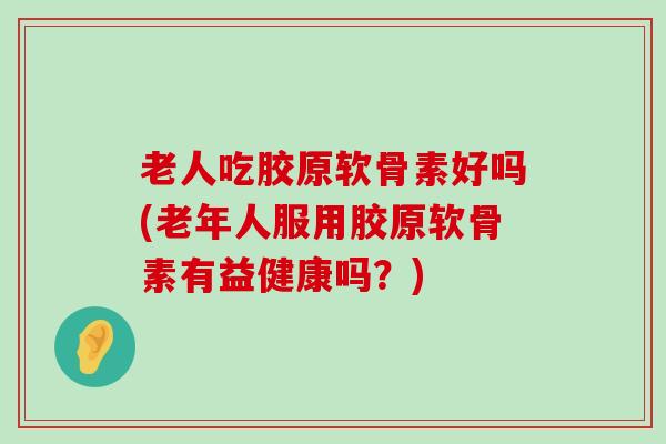 老人吃胶原软骨素好吗(老年人服用胶原软骨素有益健康吗?)-第1张图片-氨糖科普网 老人吃胶原软骨素好吗(老年人服用胶原软骨素有益健康吗?)-第1张图片-氨糖科普网
