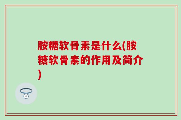 胺糖软骨素是什么(胺糖软骨素的作用及简介)-第1张图片-氨糖科普网 胺糖软骨素是什么(胺糖软骨素的作用及简介)-第1张图片-氨糖科普网