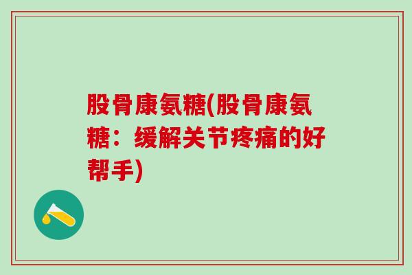 股骨康氨糖(股骨康氨糖:缓解关节疼痛的好帮手)-第1张图片-氨糖科普网 股骨康氨糖(股骨康氨糖:缓解关节疼痛的好帮手)-第1张图片-氨糖科普网