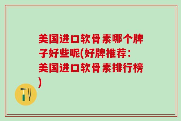 美国进口软骨素哪个牌子好些呢(好牌推荐：美国进口软骨素排行榜)-第1张图片-氨糖科普网