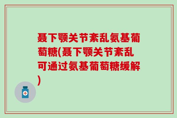 聂下颚关节紊乱氨基葡萄糖(聂下颚关节紊乱可通过氨基葡萄糖缓解)-第1张图片-氨糖科普网