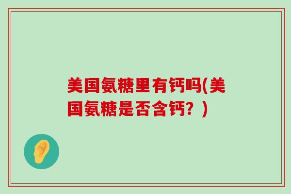 美国氨糖里有钙吗(美国氨糖是否含钙?)-第1张图片-氨糖科普网 美国氨糖里有钙吗(美国氨糖是否含钙?)-第1张图片-氨糖科普网