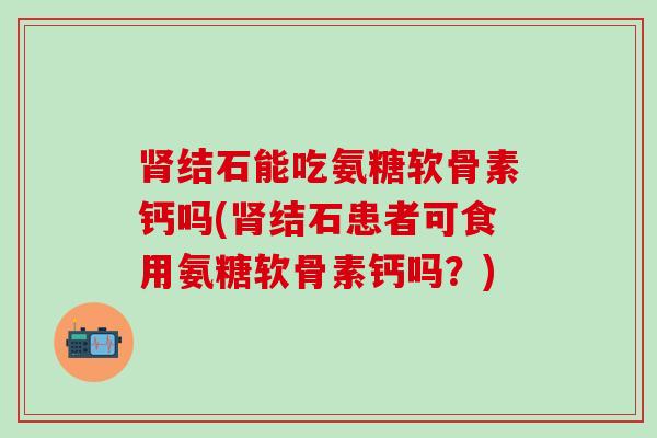 肾结石能吃氨糖软骨素钙吗(肾结石患者可食用氨糖软骨素钙吗?)-第1张图片-氨糖科普网 肾结石能吃氨糖软骨素钙吗(肾结石患者可食用氨糖软骨素钙吗?)-第1张图片-氨糖科普网