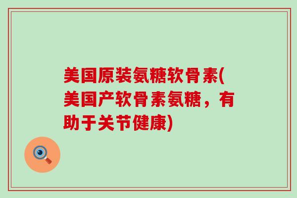 美国原装氨糖软骨素(美国产软骨素氨糖,有助于关节健康)-第1张图片-氨糖科普网 美国原装氨糖软骨素(美国产软骨素氨糖,有助于关节健康)-第1张图片-氨糖科普网