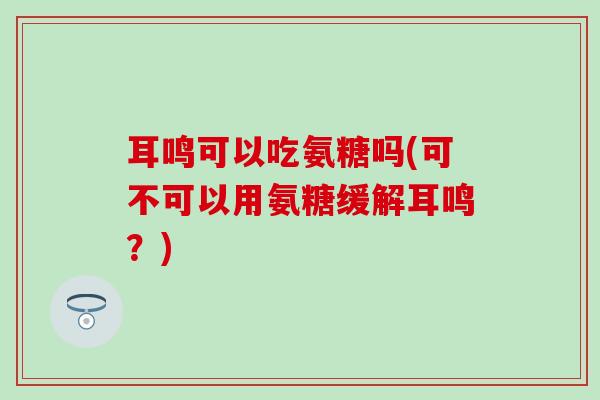 耳鸣可以吃氨糖吗(可不可以用氨糖缓解耳鸣?)-第1张图片-氨糖科普网 耳鸣可以吃氨糖吗(可不可以用氨糖缓解耳鸣?)-第1张图片-氨糖科普网