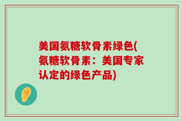 美国氨糖软骨素绿色(氨糖软骨素：美国专家认定的绿色产品)-第1张图片-氨糖科普网