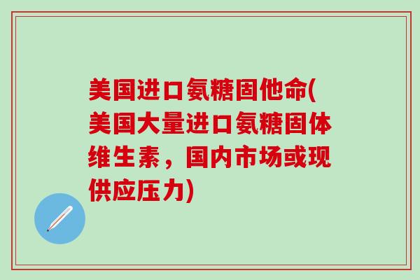 美国进口氨糖固他命(美国大量进口氨糖固体维生素,国内市场或现供应压力)-第1张图片-氨糖科普网 美国进口氨糖固他命(美国大量进口氨糖固体维生素,国内市场或现供应压力)-第1张图片-氨糖科普网