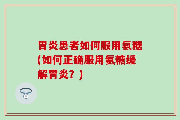 胃炎患者如何服用氨糖(如何正确服用氨糖缓解胃炎?)-第1张图片-氨糖科普网 胃炎患者如何服用氨糖(如何正确服用氨糖缓解胃炎?)-第1张图片-氨糖科普网