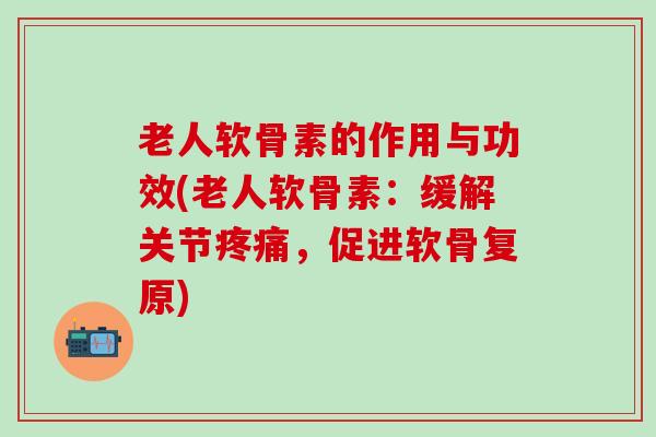 老人软骨素的作用与功效(老人软骨素：缓解关节疼痛，促进软骨复原)-第1张图片-氨糖科普网