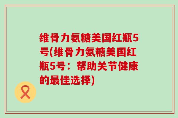 维骨力氨糖美国红瓶5号(维骨力氨糖美国红瓶5号:帮助关节健康的最佳选择)-第1张图片-氨糖科普网 维骨力氨糖美国红瓶5号(维骨力氨糖美国红瓶5号:帮助关节健康的最佳选择)-第1张图片-氨糖科普网