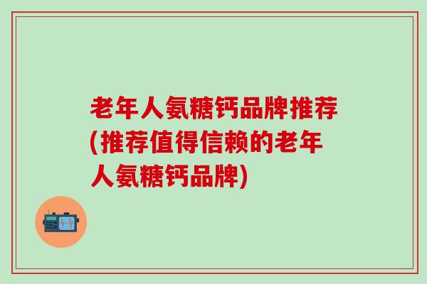 老年人氨糖钙品牌推荐(推荐值得信赖的老年人氨糖钙品牌)-第1张图片-氨糖科普网 老年人氨糖钙品牌推荐(推荐值得信赖的老年人氨糖钙品牌)-第1张图片-氨糖科普网
