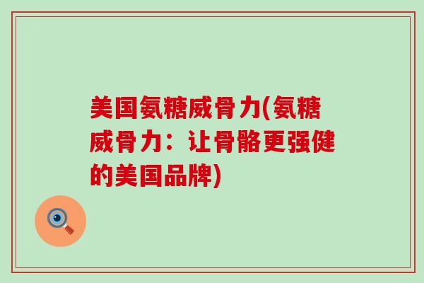 美国氨糖威骨力(氨糖威骨力:让骨骼更强健的美国品牌)-第1张图片-氨糖科普网 美国氨糖威骨力(氨糖威骨力:让骨骼更强健的美国品牌)-第1张图片-氨糖科普网