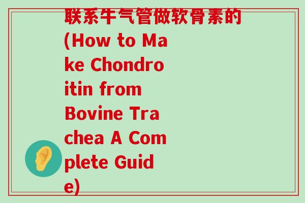 联系牛气管做软骨素的(How to Make Chondroitin from Bovine Trachea A Complete Guide)-第1张图片-氨糖科普网