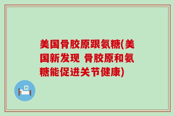 美国骨胶原跟氨糖(美国新发现 骨胶原和氨糖能促进关节健康)-第1张图片-氨糖科普网 美国骨胶原跟氨糖(美国新发现 骨胶原和氨糖能促进关节健康)-第1张图片-氨糖科普网