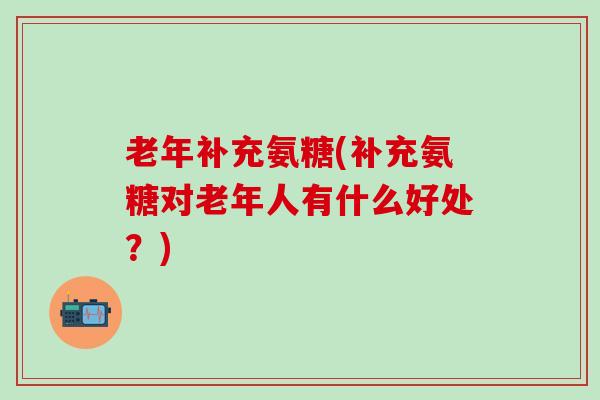 老年补充氨糖(补充氨糖对老年人有什么好处?)-第1张图片-氨糖科普网 老年补充氨糖(补充氨糖对老年人有什么好处?)-第1张图片-氨糖科普网