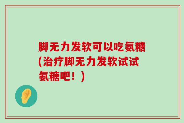 脚无力发软可以吃氨糖(治疗脚无力发软试试氨糖吧！)-第1张图片-氨糖科普网