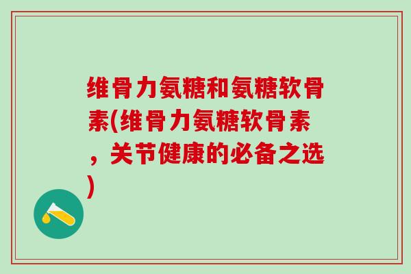 维骨力氨糖和氨糖软骨素(维骨力氨糖软骨素,关节健康的必备之选)-第1张图片-氨糖科普网 维骨力氨糖和氨糖软骨素(维骨力氨糖软骨素,关节健康的必备之选)-第1张图片-氨糖科普网