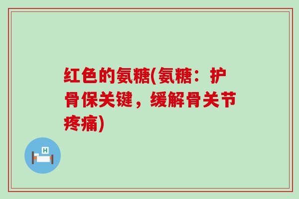 红色的氨糖(氨糖:护骨保关键,缓解骨关节疼痛)-第1张图片-氨糖科普网 红色的氨糖(氨糖:护骨保关键,缓解骨关节疼痛)-第1张图片-氨糖科普网