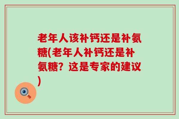 老年人该补钙还是补氨糖(老年人补钙还是补氨糖?这是专家的建议)-第1张图片-氨糖科普网 老年人该补钙还是补氨糖(老年人补钙还是补氨糖?这是专家的建议)-第1张图片-氨糖科普网