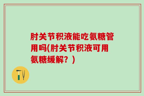 肘关节积液能吃氨糖管用吗(肘关节积液可用氨糖缓解?)-第1张图片-氨糖科普网 肘关节积液能吃氨糖管用吗(肘关节积液可用氨糖缓解?)-第1张图片-氨糖科普网