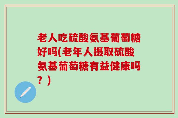 老人吃硫酸氨基葡萄糖好吗(老年人摄取硫酸氨基葡萄糖有益健康吗?)-第1张图片-氨糖科普网 老人吃硫酸氨基葡萄糖好吗(老年人摄取硫酸氨基葡萄糖有益健康吗?)-第1张图片-氨糖科普网