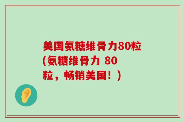美国氨糖维骨力80粒(氨糖维骨力 80 粒，畅销美国！)-第1张图片-氨糖科普网