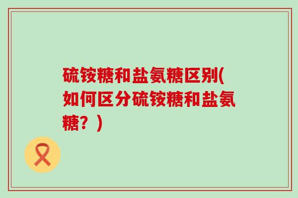 硫铵糖和盐氨糖区别(如何区分硫铵糖和盐氨糖？)-第1张图片-氨糖科普网
