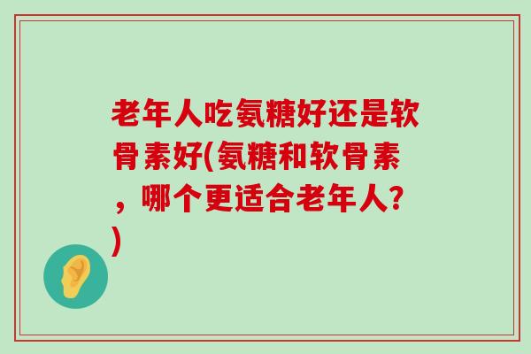 老年人吃氨糖好还是软骨素好(氨糖和软骨素,哪个更适合老年人?)-第1张图片-氨糖科普网 老年人吃氨糖好还是软骨素好(氨糖和软骨素,哪个更适合老年人?)-第1张图片-氨糖科普网