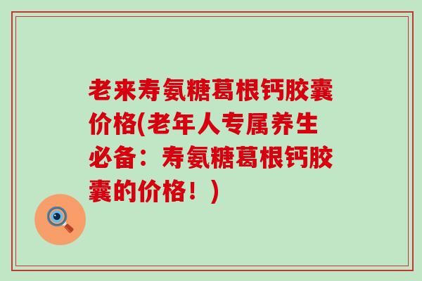老来寿氨糖葛根钙胶囊价格(老年人专属养生必备：寿氨糖葛根钙胶囊的价格！)-第1张图片-氨糖科普网