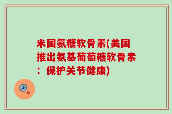 米国氨糖软骨素(美国推出氨基葡萄糖软骨素:保护关节健康)-第1张图片-氨糖科普网 米国氨糖软骨素(美国推出氨基葡萄糖软骨素:保护关节健康)-第1张图片-氨糖科普网