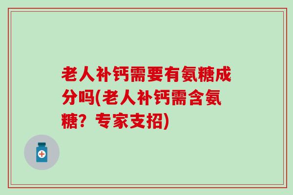 老人补钙需要有氨糖成分吗(老人补钙需含氨糖?专家支招)-第1张图片-氨糖科普网 老人补钙需要有氨糖成分吗(老人补钙需含氨糖?专家支招)-第1张图片-氨糖科普网