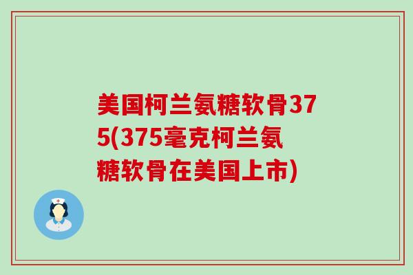 美国柯兰氨糖软骨375(375毫克柯兰氨糖软骨在美国上市)-第1张图片-氨糖科普网 美国柯兰氨糖软骨375(375毫克柯兰氨糖软骨在美国上市)-第1张图片-氨糖科普网