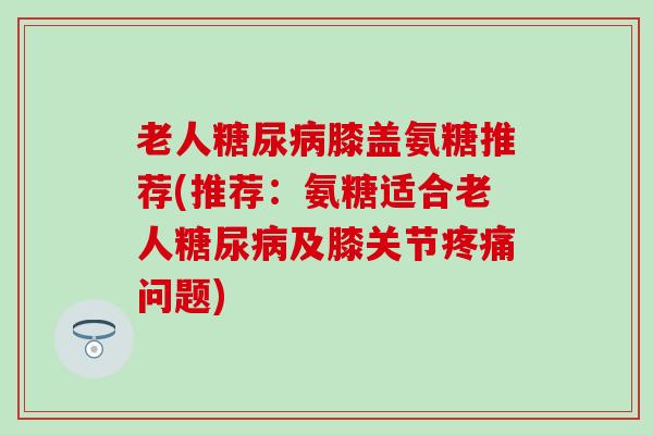 老人糖尿病膝盖氨糖推荐(推荐:氨糖适合老人糖尿病及膝关节疼痛问题)-第1张图片-氨糖科普网 老人糖尿病膝盖氨糖推荐(推荐:氨糖适合老人糖尿病及膝关节疼痛问题)-第1张图片-氨糖科普网